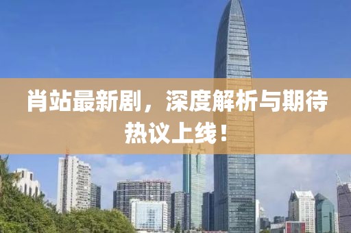 肖站最新剧，深度解析与期待热议上线！