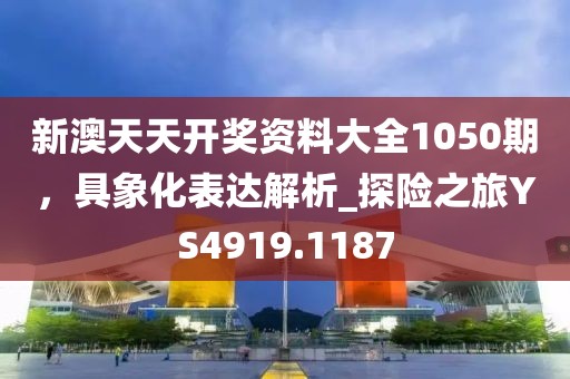 新澳天天开奖资料大全1050期，具象化表达解析_探险之旅YS4919.1187