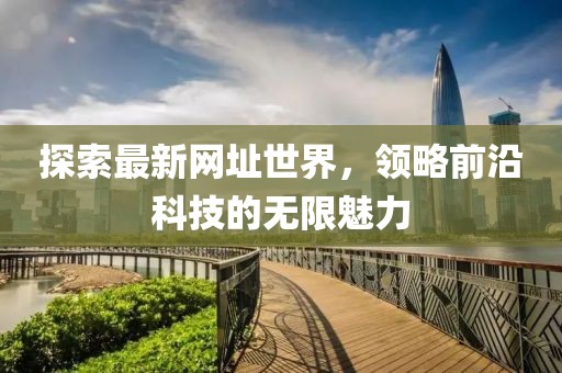 探索最新网址世界，领略前沿科技的无限魅力