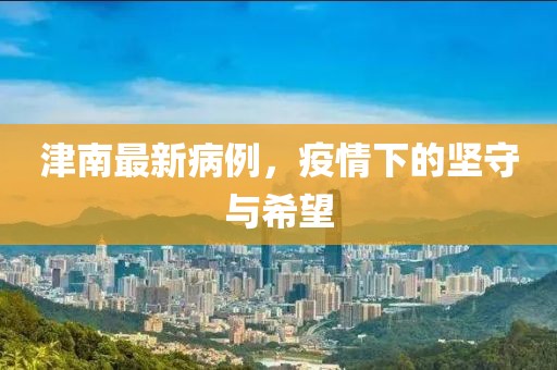 津南最新病例，疫情下的坚守与希望