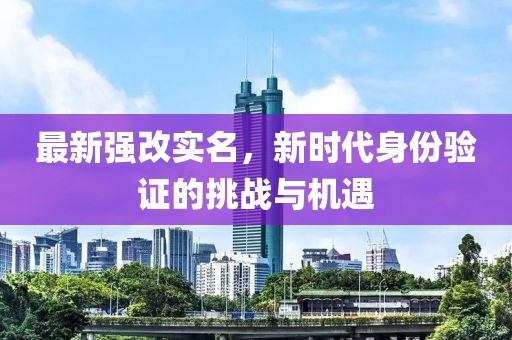 最新强改实名，新时代身份验证的挑战与机遇