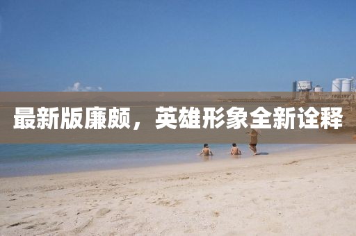 最新版廉颇，英雄形象全新诠释