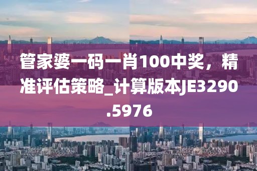 管家婆一码一肖100中奖，精准评估策略_计算版本JE3290.5976
