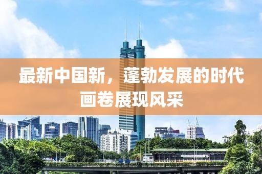 最新中国新，蓬勃发展的时代画卷展现风采