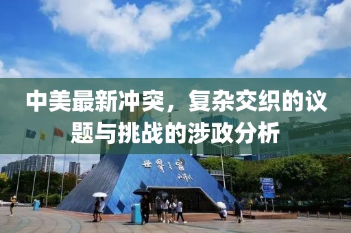 中美最新冲突，复杂交织的议题与挑战的涉政分析