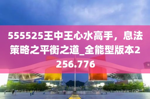 555525王中王心水高手，息法策略之平衡之道_全能型版本2256.776