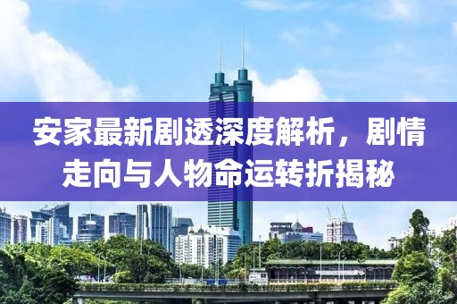 安家最新剧透深度解析，剧情走向与人物命运转折揭秘