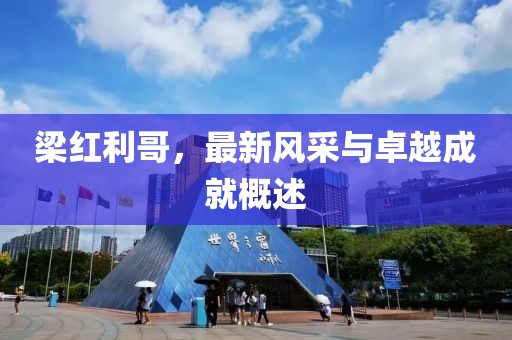 梁红利哥，最新风采与卓越成就概述