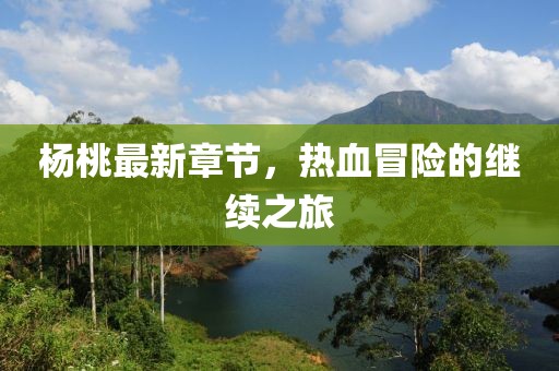 杨桃最新章节，热血冒险的继续之旅