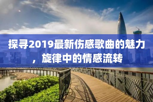 探寻2019最新伤感歌曲的魅力，旋律中的情感流转