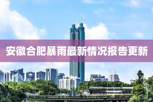 安徽合肥暴雨最新情况报告更新