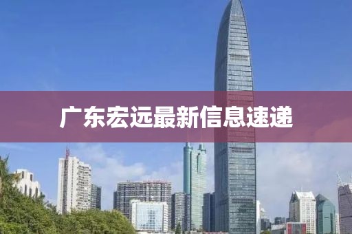 广东宏远最新信息速递