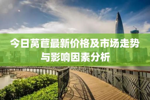 今日莴苣最新价格及市场走势与影响因素分析
