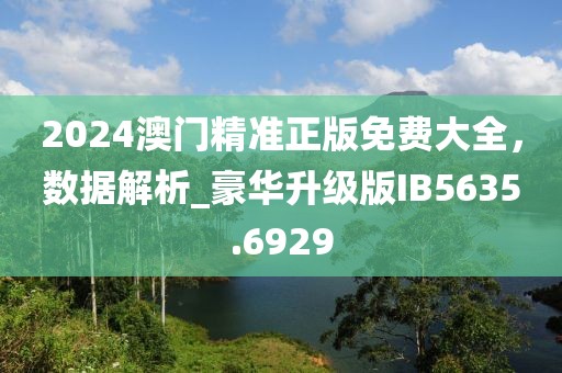 2024澳门精准正版免费大全，数据解析_豪华升级版IB5635.6929