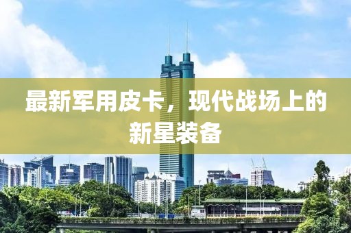 最新军用皮卡，现代战场上的新星装备