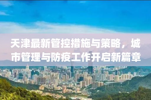 天津最新管控措施与策略，城市管理与防疫工作开启新篇章