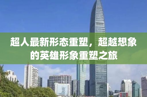 超人最新形态重塑，超越想象的英雄形象重塑之旅