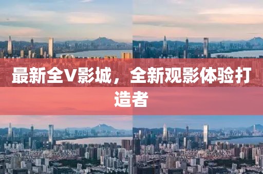 最新全V影城，全新观影体验打造者