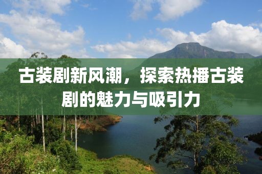 古装剧新风潮，探索热播古装剧的魅力与吸引力
