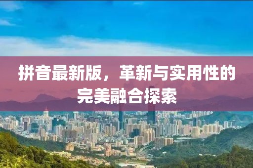 拼音最新版，革新与实用性的完美融合探索