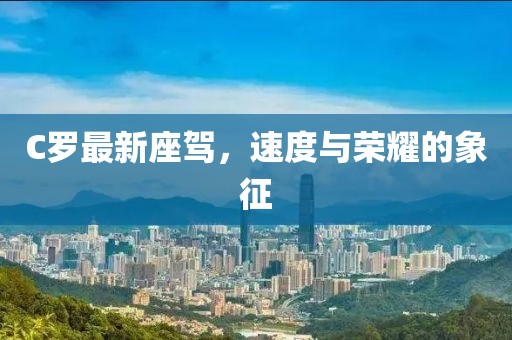 C罗最新座驾，速度与荣耀的象征