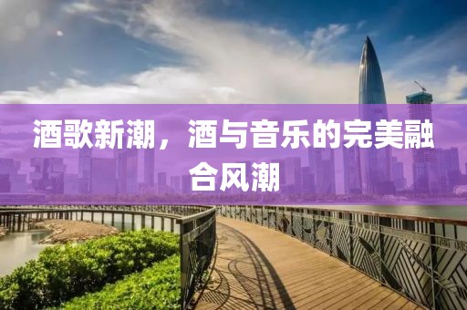 酒歌新潮，酒与音乐的完美融合风潮