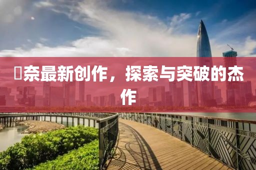 瑠奈最新创作，探索与突破的杰作