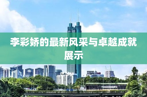 李彩娇的最新风采与卓越成就展示