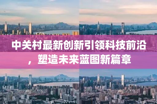 中关村最新创新引领科技前沿，塑造未来蓝图新篇章