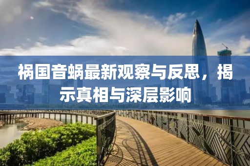 祸国音蜗最新观察与反思，揭示真相与深层影响