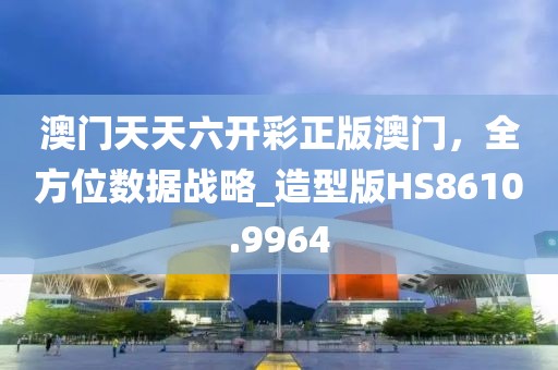 澳门天天六开彩正版澳门，全方位数据战略_造型版HS8610.9964