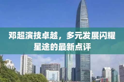 邓超演技卓越，多元发展闪耀星途的最新点评