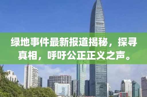 绿地事件最新报道揭秘，探寻真相，呼吁公正正义之声。