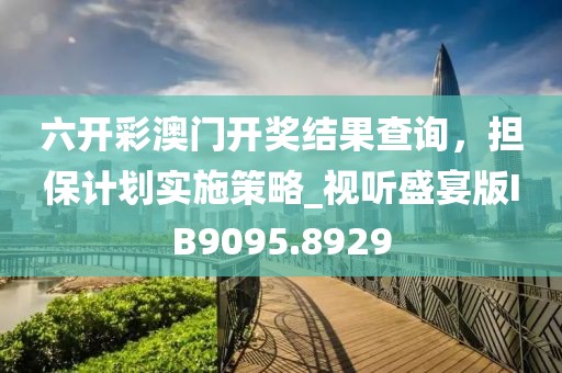 六开彩澳门开奖结果查询，担保计划实施策略_视听盛宴版IB9095.8929