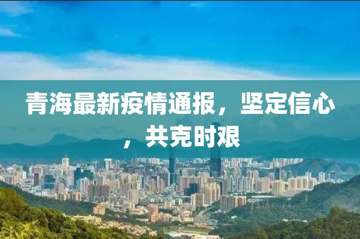 青海最新疫情通报，坚定信心，共克时艰