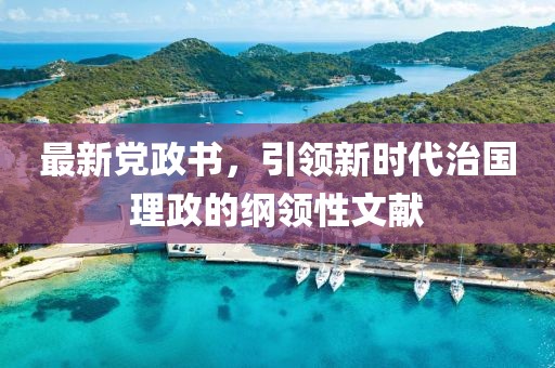 最新党政书，引领新时代治国理政的纲领性文献