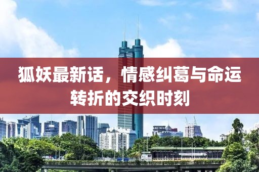狐妖最新话，情感纠葛与命运转折的交织时刻