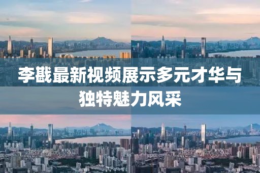 李戡最新视频展示多元才华与独特魅力风采