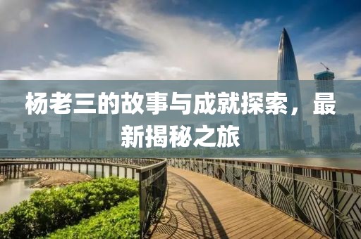 杨老三的故事与成就探索，最新揭秘之旅