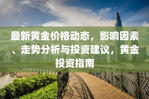 最新黄金价格动态，影响因素、走势分析与投资建议，黄金投资指南