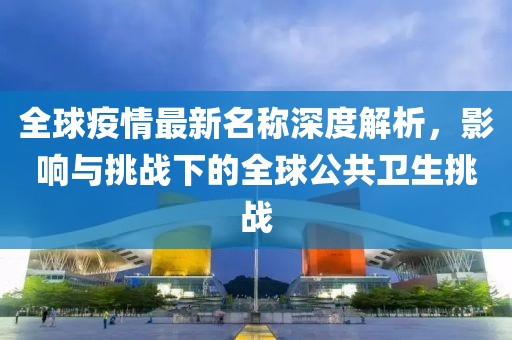 全球疫情最新名称深度解析，影响与挑战下的全球公共卫生挑战