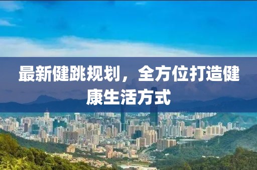 最新健跳规划，全方位打造健康生活方式