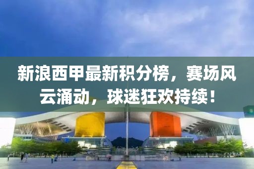 新浪西甲最新积分榜，赛场风云涌动，球迷狂欢持续！
