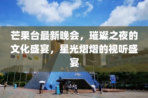 芒果台最新晚会，璀璨之夜的文化盛宴，星光熠熠的视听盛宴