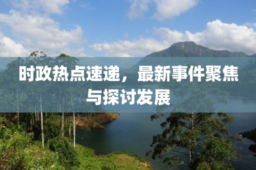 时政热点速递，最新事件聚焦与探讨发展