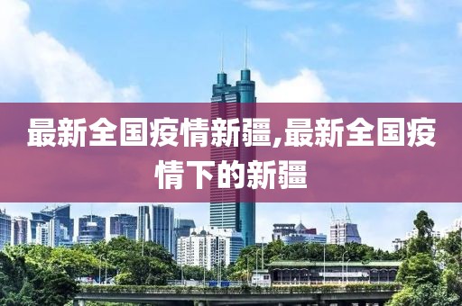 最新全国疫情新疆,最新全国疫情下的新疆