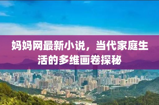 妈妈网最新小说，当代家庭生活的多维画卷探秘