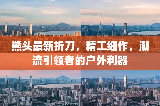 熊头最新折刀，精工细作，潮流引领者的户外利器