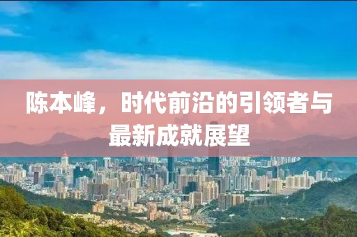 陈本峰，时代前沿的引领者与最新成就展望