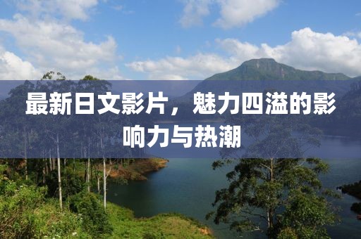 最新日文影片，魅力四溢的影响力与热潮